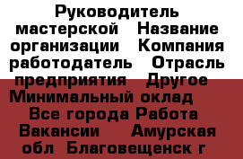 Руководитель мастерской › Название организации ­ Компания-работодатель › Отрасль предприятия ­ Другое › Минимальный оклад ­ 1 - Все города Работа » Вакансии   . Амурская обл.,Благовещенск г.